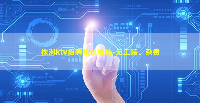 株洲ktv招聘礼仪模特-无工装、杂费